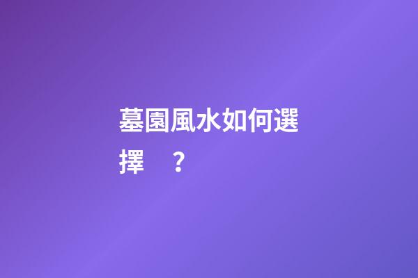 墓園風水如何選擇？